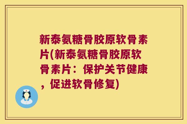 新泰氨糖骨胶原软骨素片(新泰氨糖骨胶原软骨素片:保护关节健康,促进软骨修复)