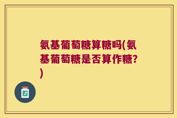 氨基葡萄糖算糖吗(氨基葡萄糖是否算作糖?)