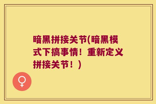 暗黑拼接关节(暗黑模式下搞事情!重新定义拼接关节!)