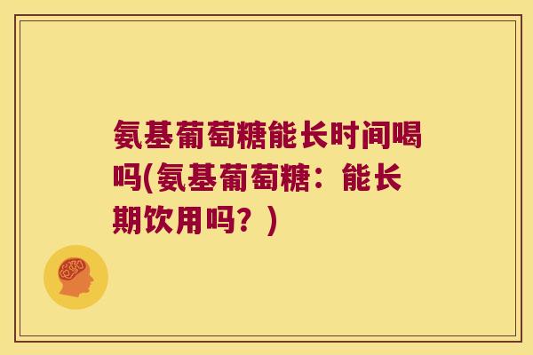 氨基葡萄糖能长时间喝吗(氨基葡萄糖：能长期饮用吗？)