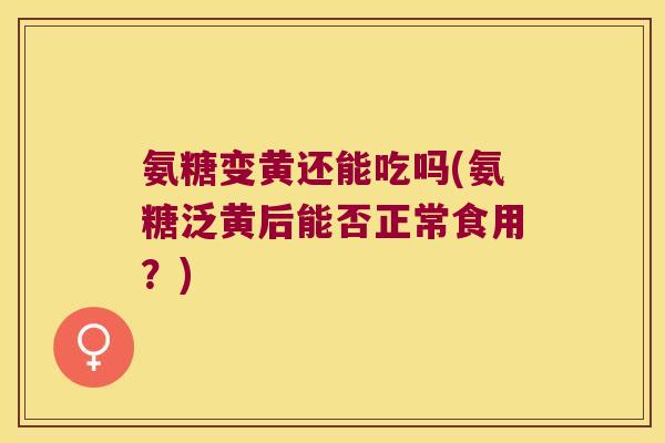氨糖变黄还能吃吗(氨糖泛黄后能否正常食用?)