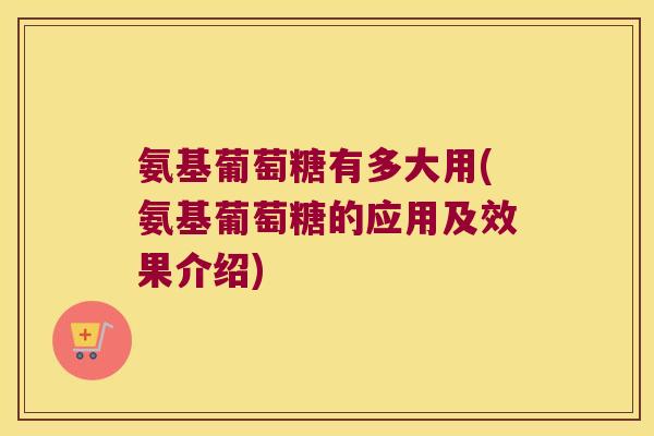 氨基葡萄糖有多大用(氨基葡萄糖的应用及效果介绍)