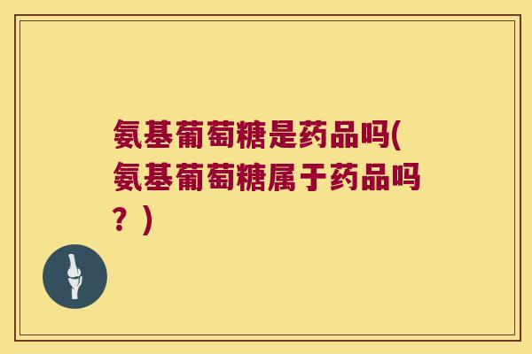 氨基葡萄糖是药品吗(氨基葡萄糖属于药品吗?)