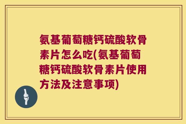 氨基葡萄糖钙硫酸软骨素片怎么吃(氨基葡萄糖钙硫酸软骨素片使用方法及注意事项)
