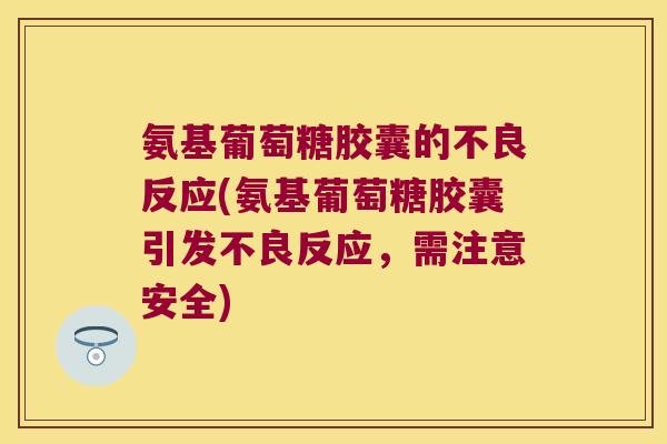 氨基葡萄糖胶囊的不良反应(氨基葡萄糖胶囊引发不良反应，需注意安全)