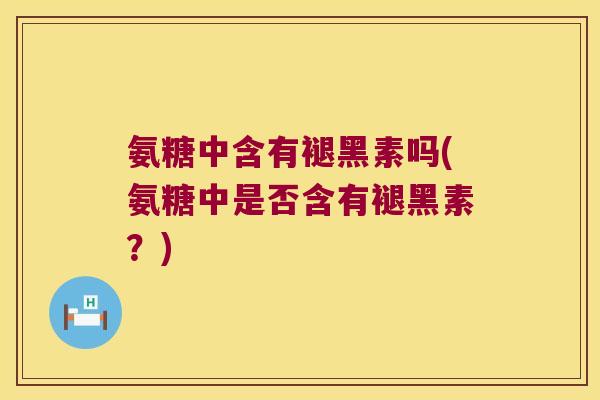 氨糖中含有褪黑素吗(氨糖中是否含有褪黑素?)