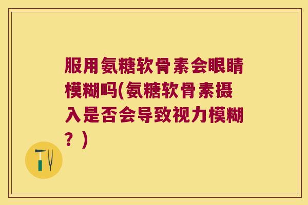 服用氨糖软骨素会眼睛模糊吗(氨糖软骨素摄入是否会导致视力模糊?)