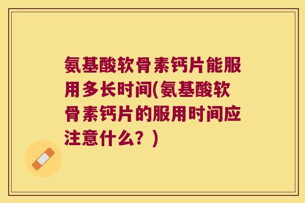 氨基酸软骨素钙片能服用多长时间(氨基酸软骨素钙片的服用时间应注意什么?)