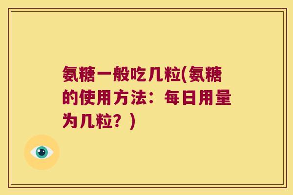 氨糖一般吃几粒(氨糖的使用方法：每日用量为几粒？)