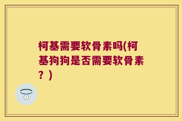 柯基需要软骨素吗(柯基狗狗是否需要软骨素?)