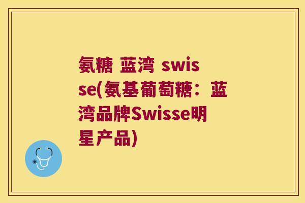 氨糖 蓝湾 swisse(氨基葡萄糖:蓝湾品牌Swisse明星产品)