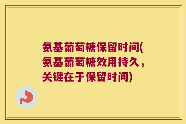 氨基葡萄糖保留时间(氨基葡萄糖效用持久,关键在于保留时间)