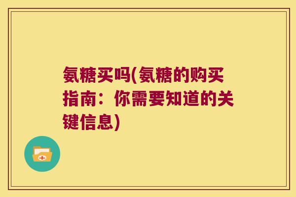 氨糖买吗(氨糖的购买指南:你需要知道的关键信息)