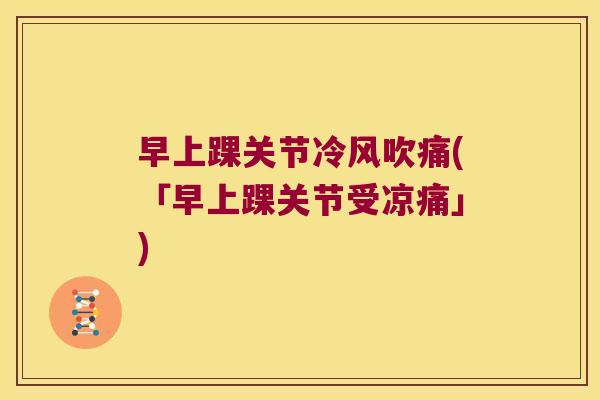 早上踝关节冷风吹痛(「早上踝关节受凉痛」)