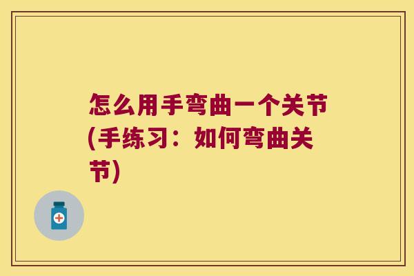怎么用手弯曲一个关节(手练习:如何弯曲关节)