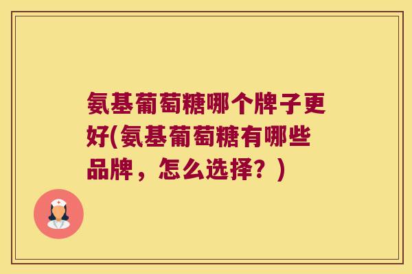 氨基葡萄糖哪个牌子更好(氨基葡萄糖有哪些品牌,怎么选择?)