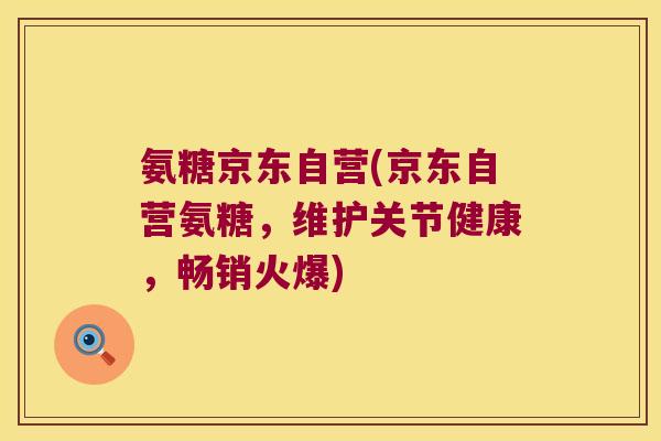 氨糖京东自营(京东自营氨糖,维护关节健康,畅销火爆)
