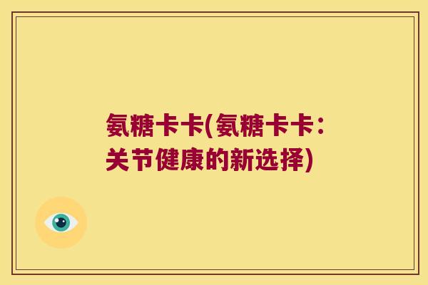 氨糖卡卡(氨糖卡卡:关节健康的新选择)