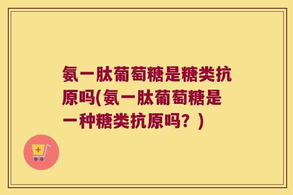 氨一肽葡萄糖是糖类抗原吗(氨一肽葡萄糖是一种糖类抗原吗?)