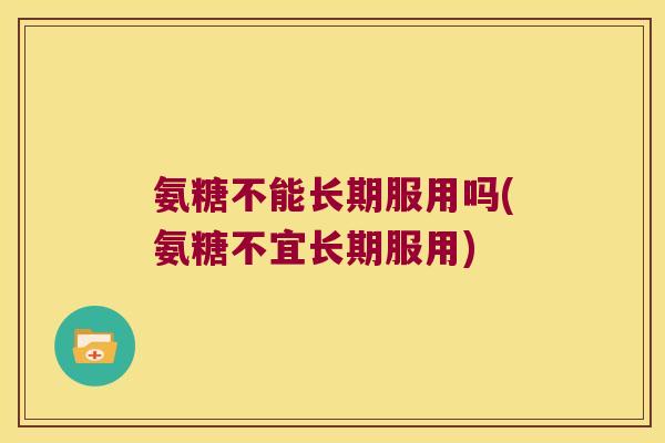 氨糖不能长期服用吗(氨糖不宜长期服用)