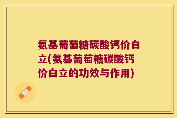 氨基葡萄糖碳酸钙价白立(氨基葡萄糖碳酸钙价白立的功效与作用)