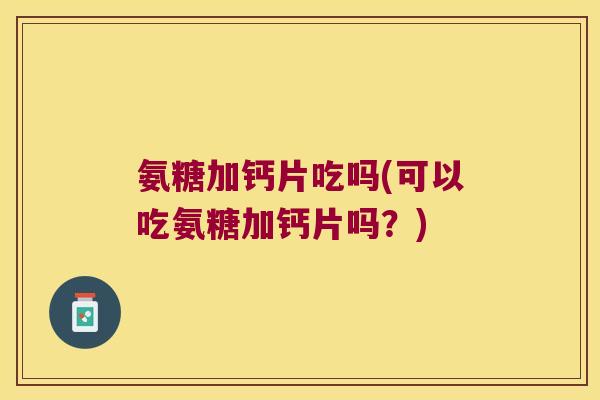 氨糖加钙片吃吗(可以吃氨糖加钙片吗?)
