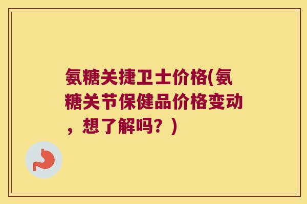 氨糖关捷卫士价格(氨糖关节保健品价格变动,想了解吗?)