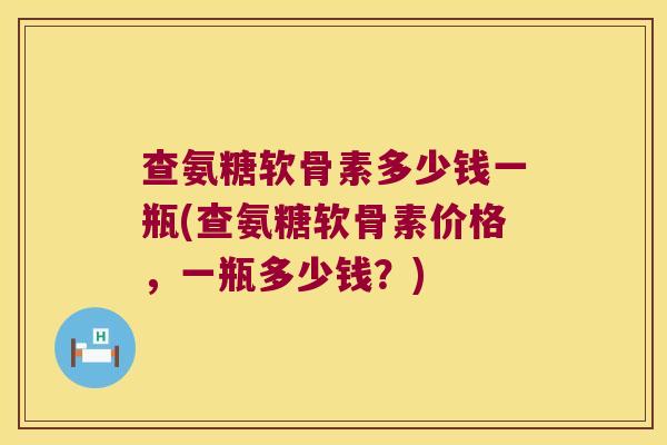 查氨糖软骨素多少钱一瓶(查氨糖软骨素价格,一瓶多少钱?)