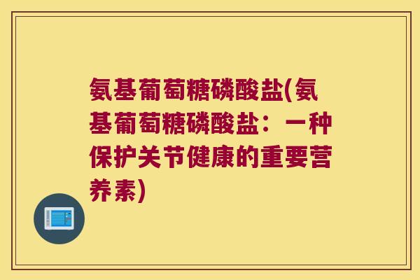 氨基葡萄糖磷酸盐(氨基葡萄糖磷酸盐：一种保护关节健康的重要营养素)