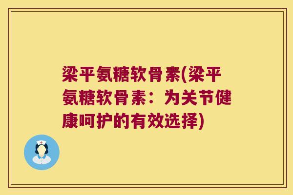 梁平氨糖软骨素(梁平氨糖软骨素:为关节健康呵护的有效选择)