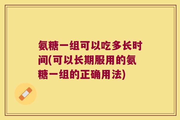 氨糖一组可以吃多长时间(可以长期服用的氨糖一组的正确用法)