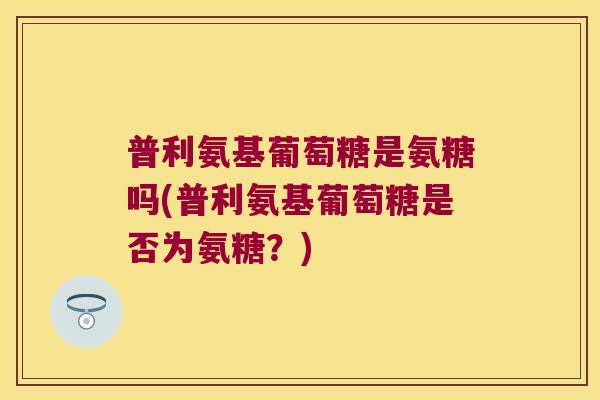 普利氨基葡萄糖是氨糖吗(普利氨基葡萄糖是否为氨糖?)