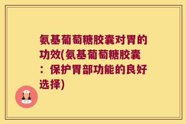 氨基葡萄糖胶囊对胃的功效(氨基葡萄糖胶囊:保护胃部功能的良好选择)