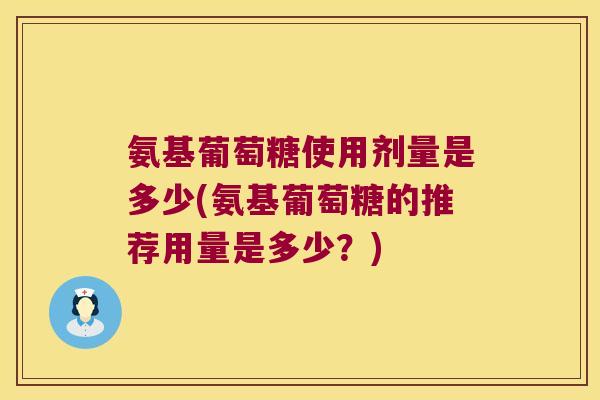 氨基葡萄糖使用剂量是多少(氨基葡萄糖的推荐用量是多少?)