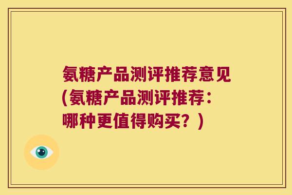 氨糖产品测评推荐意见(氨糖产品测评推荐:哪种更值得购买?)