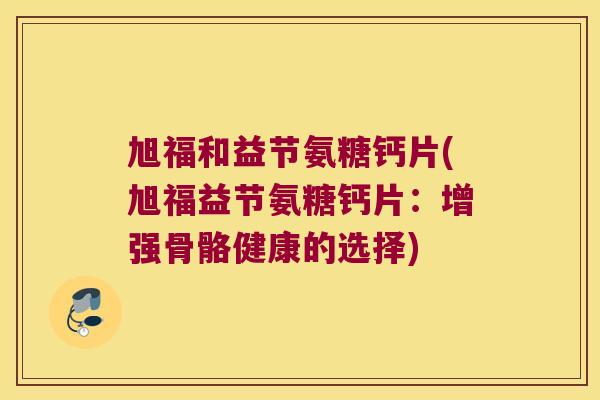 旭福和益节氨糖钙片(旭福益节氨糖钙片:增强骨骼健康的选择)