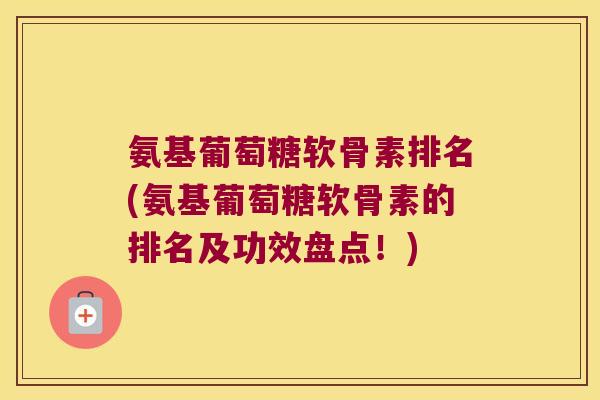 氨基葡萄糖软骨素排名(氨基葡萄糖软骨素的排名及功效盘点!)