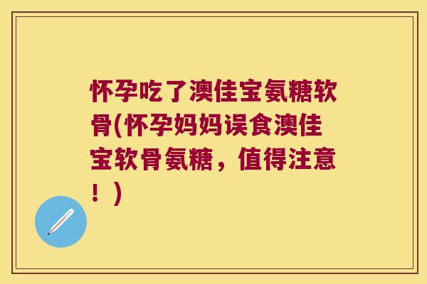 怀孕吃了澳佳宝氨糖软骨(怀孕妈妈误食澳佳宝软骨氨糖,值得注意!)