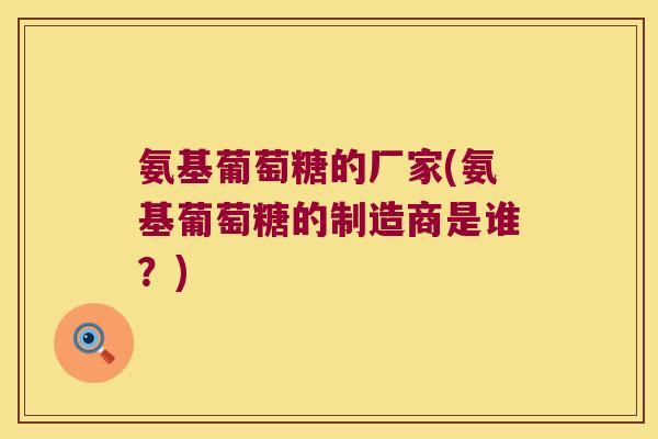 氨基葡萄糖的厂家(氨基葡萄糖的制造商是谁?)