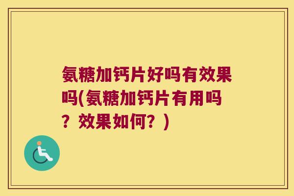 氨糖加钙片好吗有效果吗(氨糖加钙片有用吗？效果如何？)