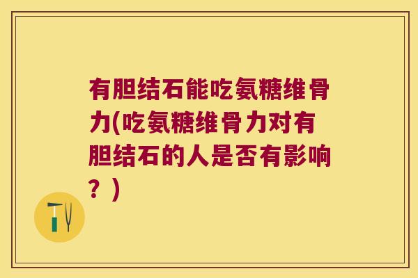 有胆结石能吃氨糖维骨力(吃氨糖维骨力对有胆结石的人是否有影响?)