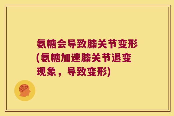 氨糖会导致膝关节变形(氨糖加速膝关节退变现象,导致变形)
