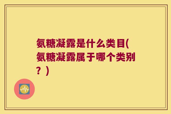 氨糖凝露是什么类目(氨糖凝露属于哪个类别?)