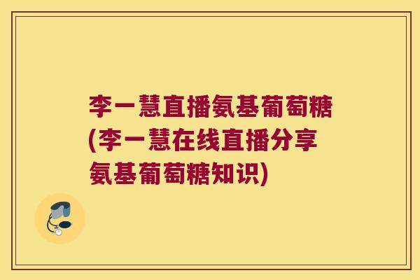 李一慧直播氨基葡萄糖(李一慧在线直播分享氨基葡萄糖知识)