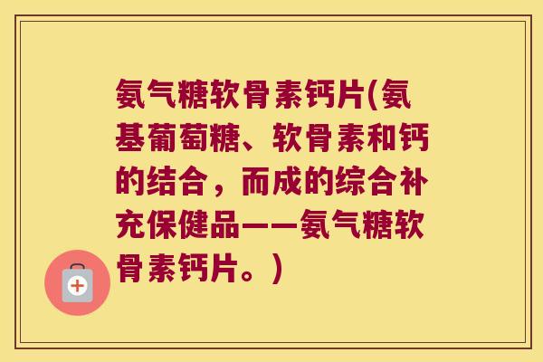 氨气糖软骨素钙片(氨基葡萄糖、软骨素和钙的结合,而成的综合补充保健品——氨气糖软骨素钙片。)