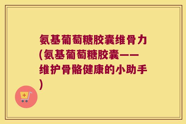 氨基葡萄糖胶囊维骨力(氨基葡萄糖胶囊——维护骨骼健康的小助手)