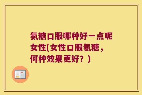 氨糖口服哪种好一点呢女性(女性口服氨糖,何种效果更好?)