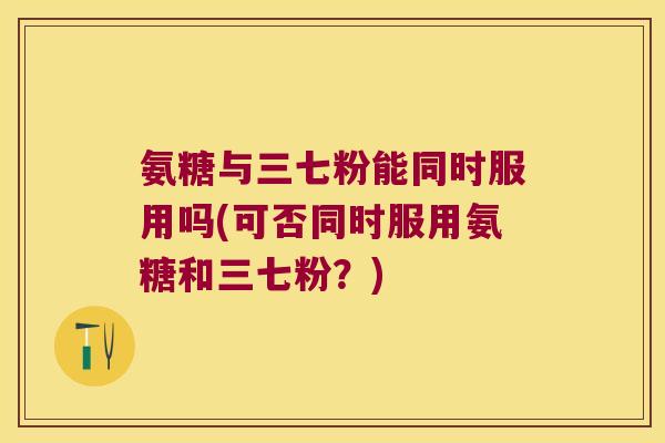 氨糖与三七粉能同时服用吗(可否同时服用氨糖和三七粉?)