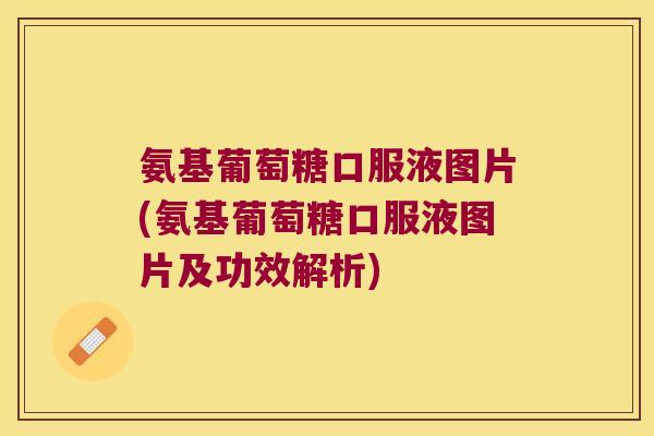 氨基葡萄糖口服液图片(氨基葡萄糖口服液图片及功效解析)