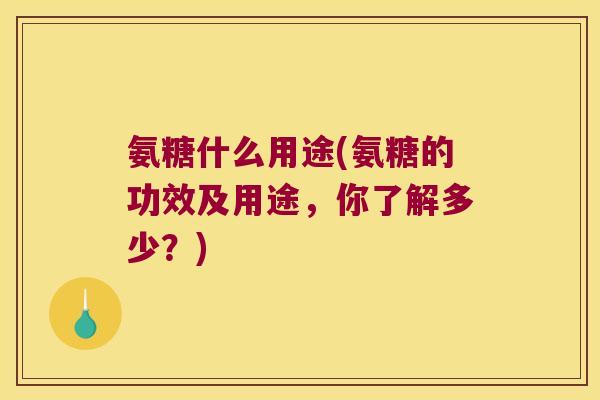 氨糖什么用途(氨糖的功效及用途,你了解多少?)